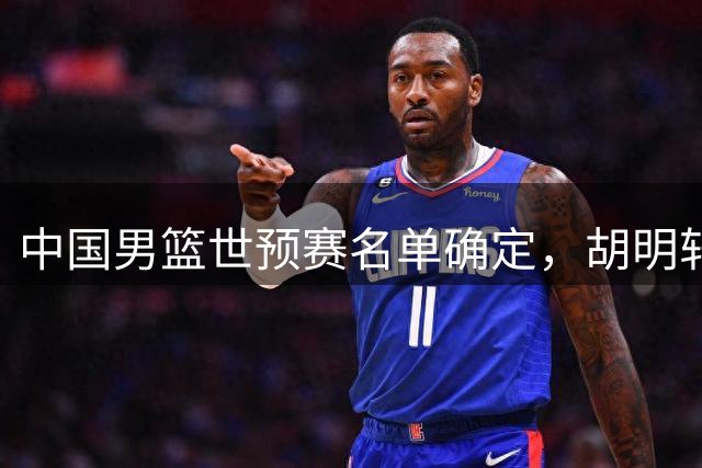 中国男篮世预赛名单确定，胡明轩赵继伟领军出征