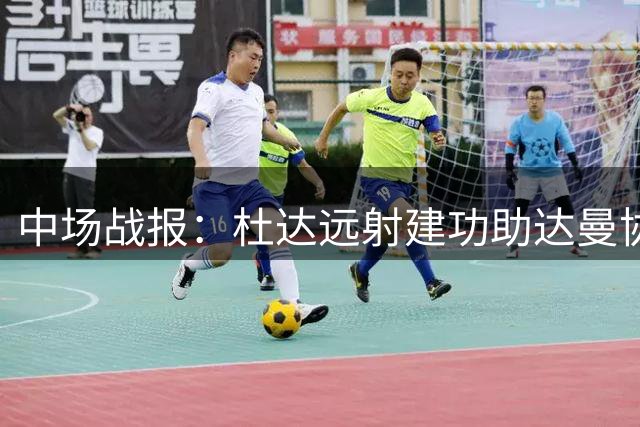 中场战报：杜达远射建功助达曼协作两球领先 本托染红成转折点