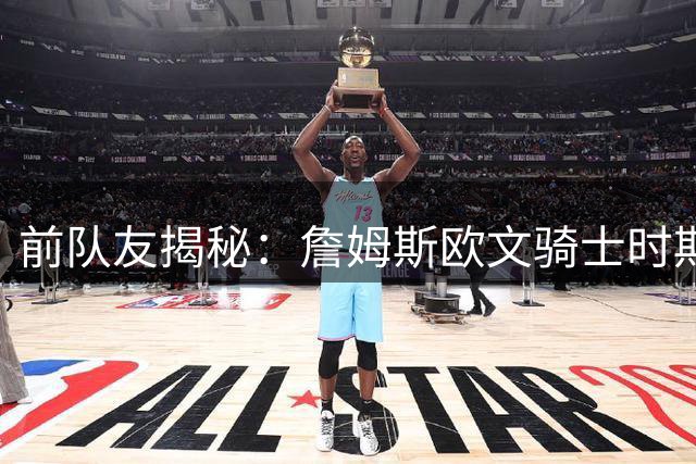 前队友揭秘：詹姆斯欧文骑士时期并无不合