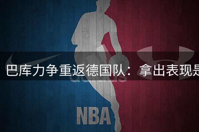 巴库力争重返德国队：拿出表现是关键