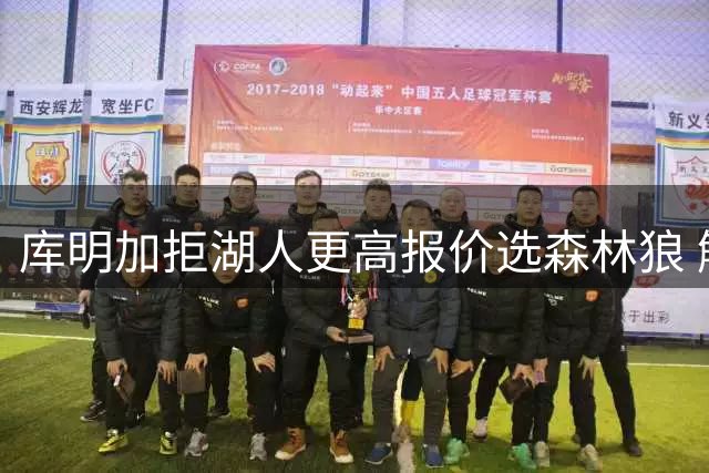 库明加拒湖人更高报价选森林狼 解说：他投射匮乏是大问题