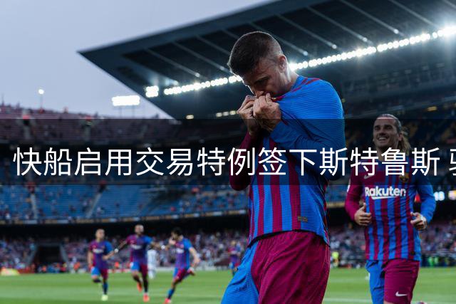 快船启用交易特例签下斯特鲁斯 骑士保留薪资空间瞄准哈登