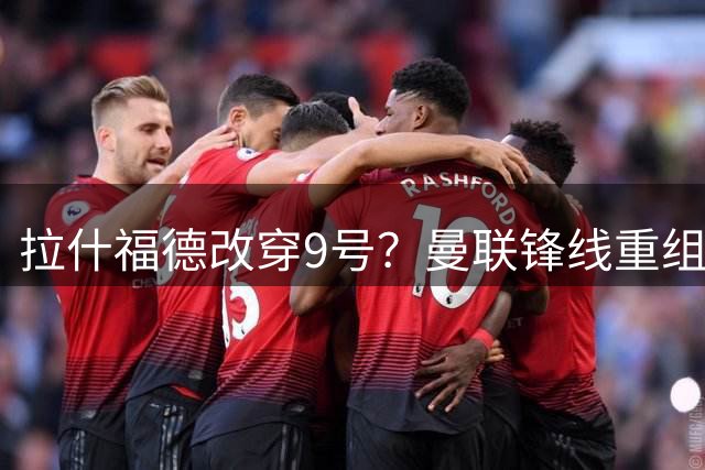 拉什福德改穿9号？曼联锋线重组暗藏玄机
