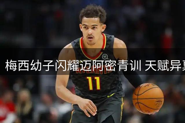 梅西幼子闪耀迈阿密青训 天赋异禀获赞"小梅西