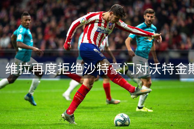 维拉再度拒绝沙特豪门对沃特金斯的报价