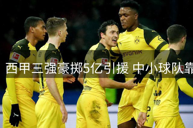 西甲三强豪掷5亿引援 中小球队靠卖人维持运营