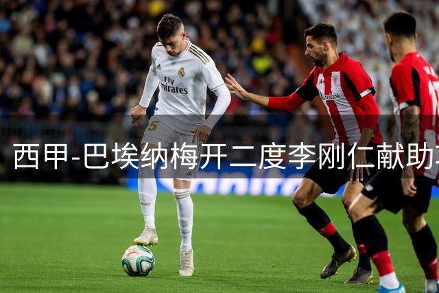 西甲-巴埃纳梅开二度李刚仁献助攻 马竞3-1塞维暂领跑