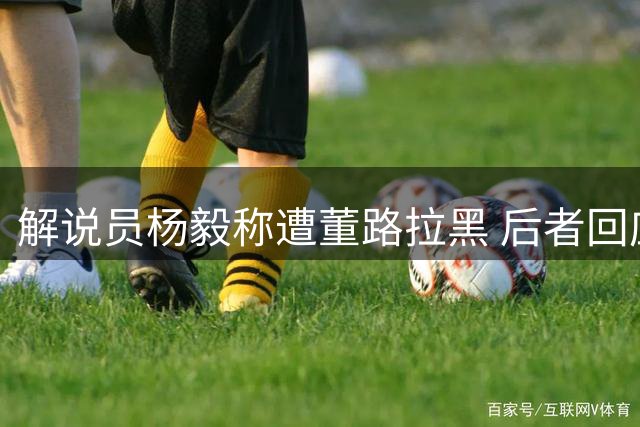解说员杨毅称遭董路拉黑 后者回应"道不同不相为谋