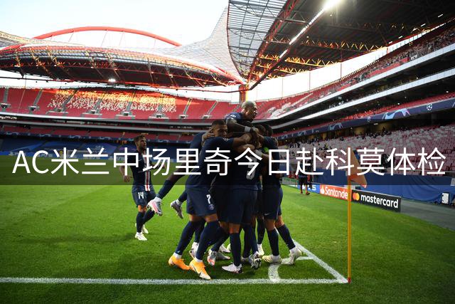 AC米兰中场里奇今日赴科莫体检 即将签长约