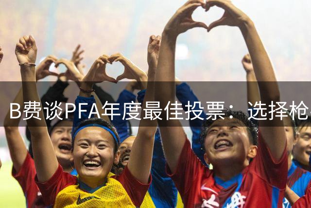 B费谈PFA年度最佳投票：选择枪手球员但拒绝透露姓名
