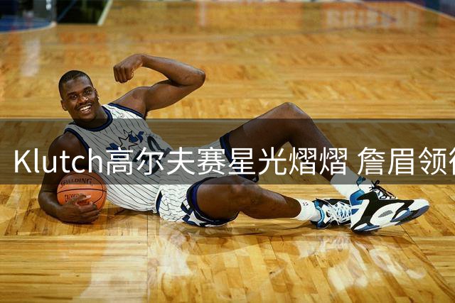 Klutch高尔夫赛星光熠熠 詹眉领衔众球星挥杆竞技